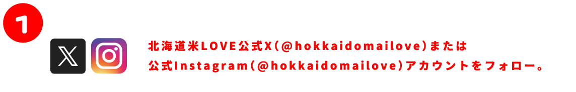 北海道米LOVE公式X（@hokkaidomailove）または公式Instagram（@hokkaidomailove）アカウントをフォロー。