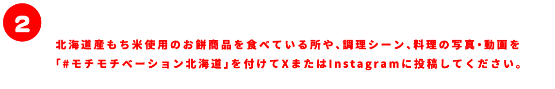 北海道産もち米使用のお餅商品を食べている所や、調理シーン、料理の写真・動画を「#モチモチベーション北海道」を付けてXまたはInstagramに投稿してください。