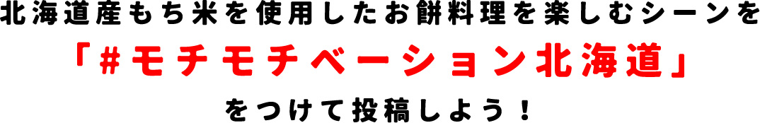 北海道産もち米を使用したお餅料理を楽しむシーンを「#モチモチベーション北海道」をつけて投稿しよう！